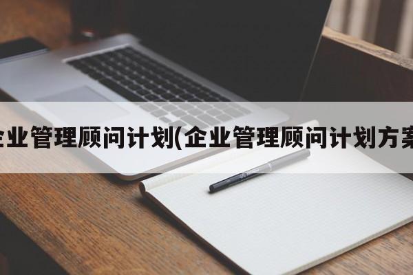 企业管理顾问计划(企业管理顾问计划方案)