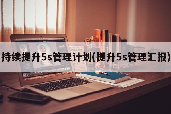 持续提升5s管理计划(提升5s管理汇报)