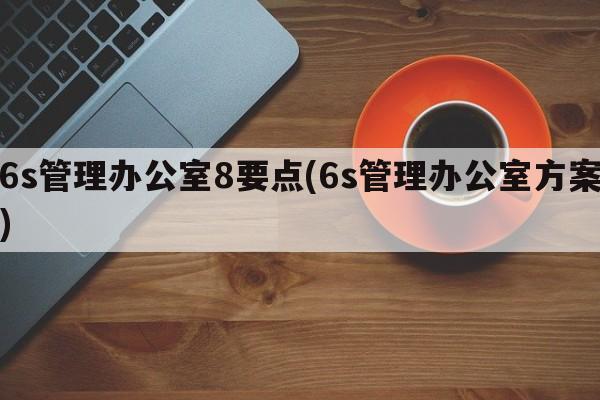 6s管理办公室8要点(6s管理办公室方案)