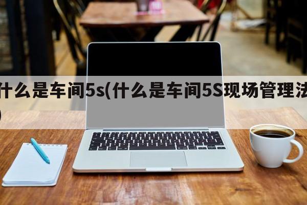 什么是车间5s(什么是车间5S现场管理法)